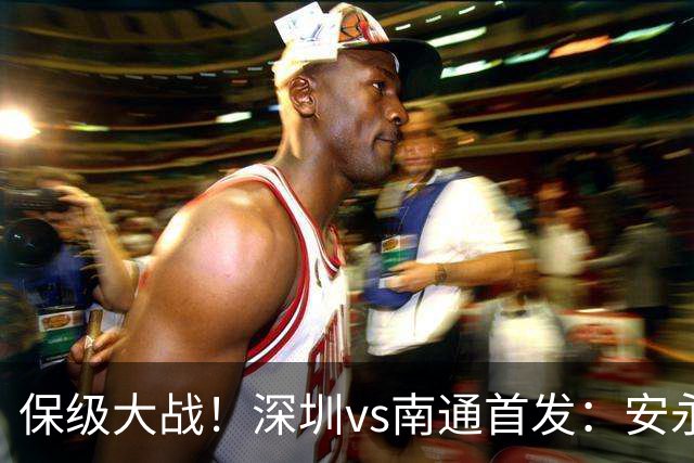 保级大战！深圳vs南通首发：安永佳 杜加利奇领衔