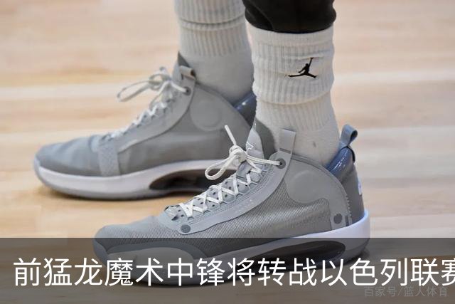 前猛龙魔术中锋将转战以色列联赛，上赛季他在土耳其表现一般？