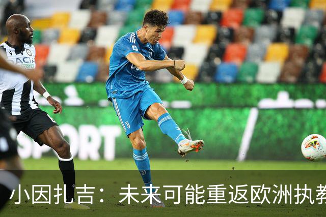 小因扎吉：未来可能重返欧洲执教，意大利在心中