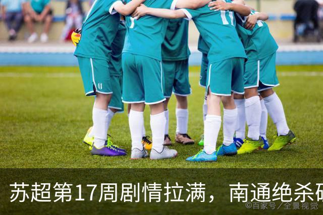 苏超第17周剧情拉满，南通绝杀破主场魔咒，扬州客场掀翻南京